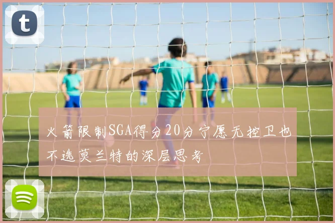 火箭限制SGA得分20分宁愿无控卫也不选莫兰特的深层思考