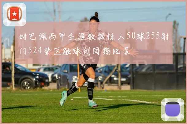 姆巴佩西甲生涯数据惊人50球255射门524禁区触球创同期纪录