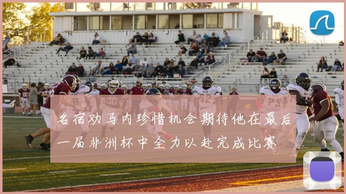 名宿劝马内珍惜机会期待他在最后一届非洲杯中全力以赴完成比赛