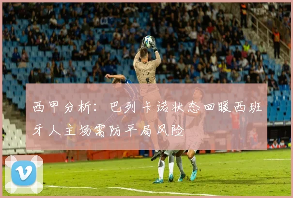 西甲分析：巴列卡诺状态回暖西班牙人主场需防平局风险