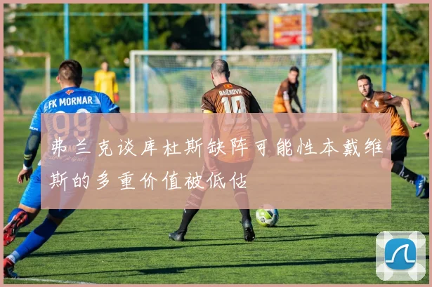 弗兰克谈库杜斯缺阵可能性本戴维斯的多重价值被低估