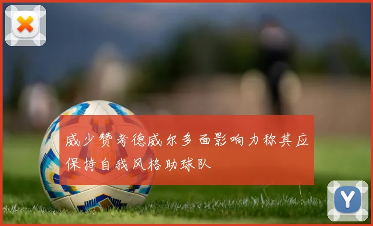 威少赞考德威尔多面影响力称其应保持自我风格助球队
