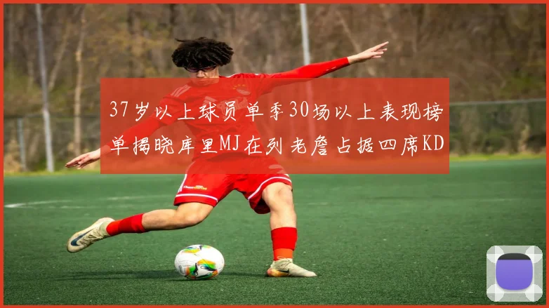 37岁以上球员单季30场以上表现榜单揭晓库里MJ在列老詹占据四席KD今年能否登顶